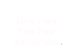 
Give a new
‘One Page’  
 activity idea..
