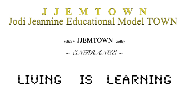 JJEMTOWN
Jodi Jeannine Educational Model TOWN


(click 4   JJEMTOWN   castle)

~ ENTRANCE ~

Living    Is   learning